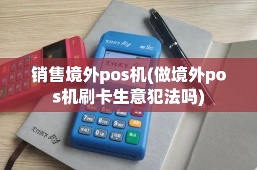 销售境外pos机(做境外pos机刷卡生意犯法吗)