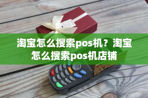 淘宝怎么搜索pos机？淘宝怎么搜索pos机店铺