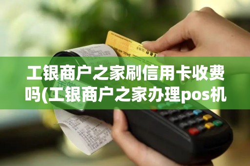 工银商户之家刷信用卡收费吗(工银商户之家办理pos机)