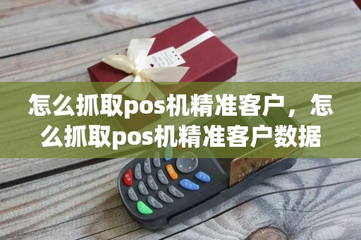 怎么抓取pos机精准客户，怎么抓取pos机精准客户数据