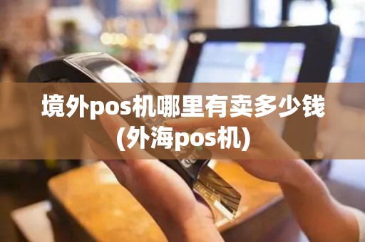 境外pos机哪里有卖多少钱(外海pos机)
