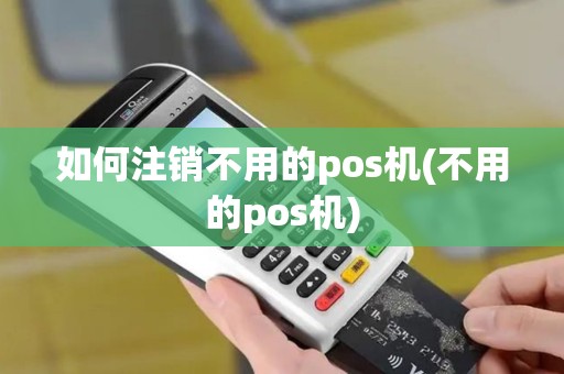 如何注销不用的pos机(不用的pos机)
