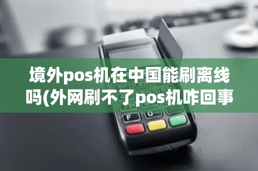 境外pos机在中国能刷离线吗(外网刷不了pos机咋回事)