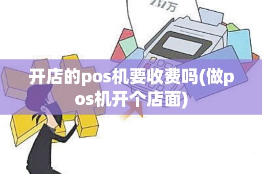 开店的pos机要收费吗(做pos机开个店面)