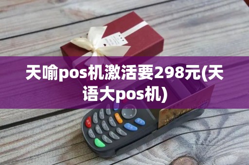 天喻pos机激活要298元(天语大pos机)