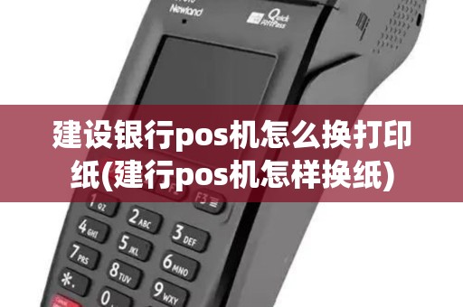 建设银行pos机怎么换打印纸(建行pos机怎样换纸)