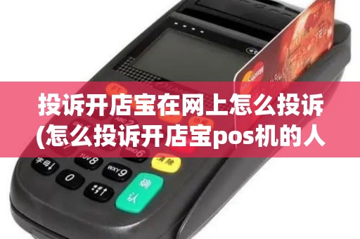 投诉开店宝在网上怎么投诉(怎么投诉开店宝pos机的人)