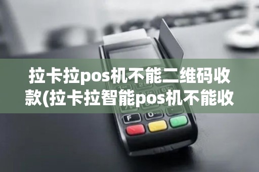 拉卡拉pos机不能二维码收款(拉卡拉智能pos机不能收款)