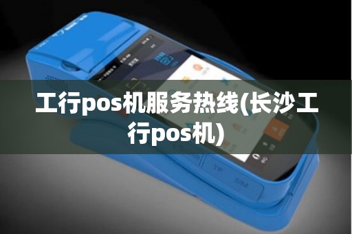 工行pos机服务热线(长沙工行pos机)