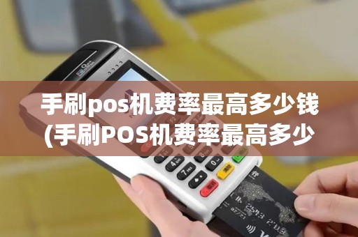 手刷pos机费率最高多少钱(手刷POS机费率最高多少)