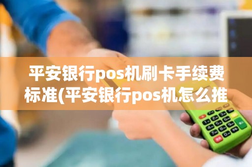 平安银行pos机刷卡手续费标准(平安银行pos机怎么推销)