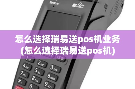 怎么选择瑞易送pos机业务(怎么选择瑞易送pos机)