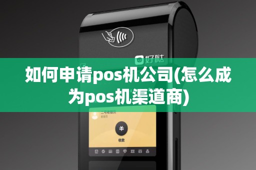 如何申请pos机公司(怎么成为pos机渠道商)