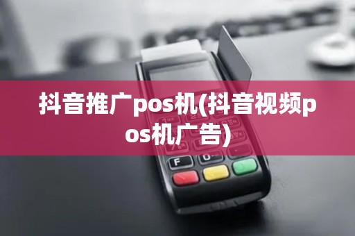 抖音推广pos机(抖音视频pos机广告)