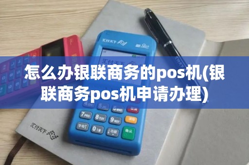 怎么办银联商务的pos机(银联商务pos机申请办理)