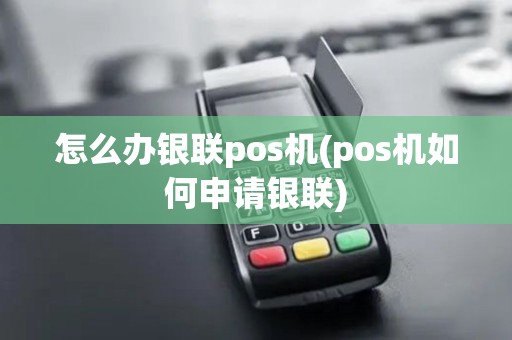 怎么办银联pos机(pos机如何申请银联)