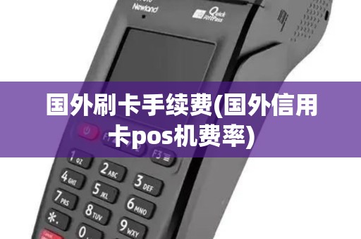 国外刷卡手续费(国外信用卡pos机费率)