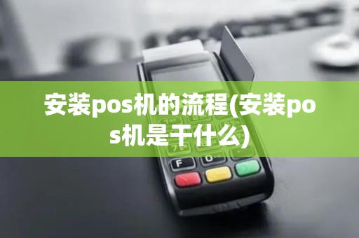 安装pos机的流程(安装pos机是干什么) 安装pos机的流程(安装pos机是干什么)