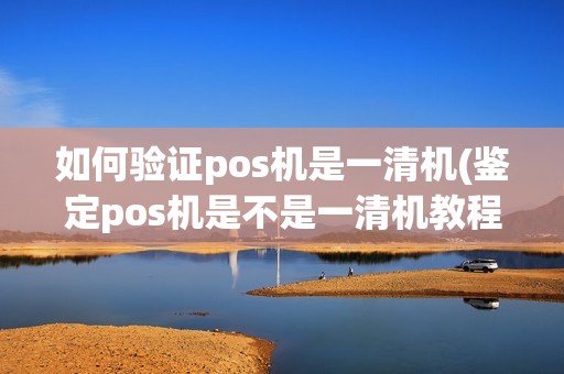 如何验证pos机是一清机(鉴定pos机是不是一清机教程)