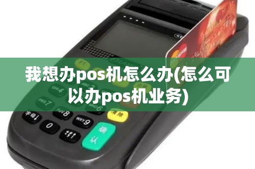 我想办pos机怎么办(怎么可以办pos机业务) 我想办pos机怎么办(怎么可以办pos机业务)