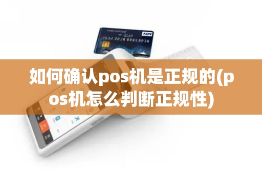 如何确认pos机是正规的(pos机怎么判断正规性)