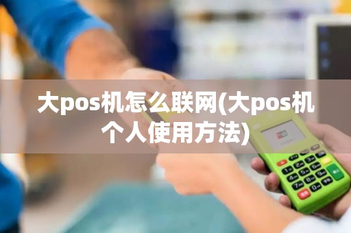大pos机怎么联网(大pos机个人使用方法)