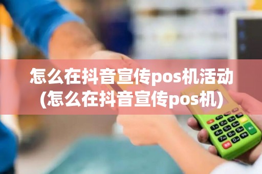 怎么在抖音宣传pos机活动(怎么在抖音宣传pos机)