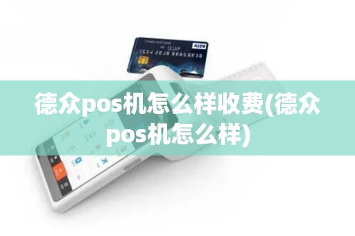 德众pos机怎么样收费(德众pos机怎么样)
