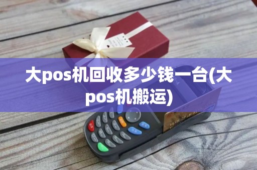大pos机回收多少钱一台(大pos机搬运)