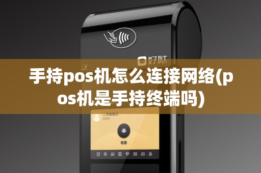 手持pos机怎么连接网络(pos机是手持终端吗)