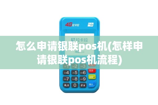 怎么申请银联pos机(怎样申请银联pos机流程)
