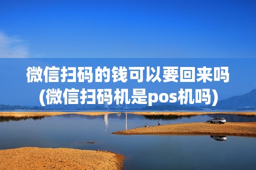 微信扫码的钱可以要回来吗(微信扫码机是pos机吗)