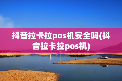 抖音拉卡拉pos机安全吗(抖音拉卡拉pos机)