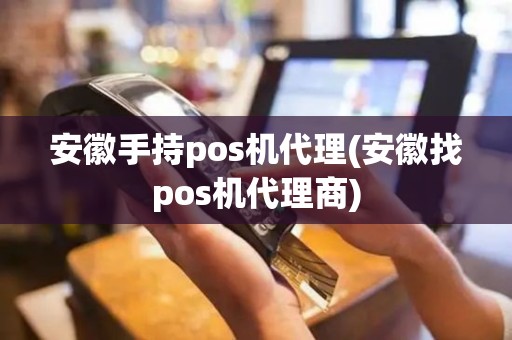 安徽手持pos机代理(安徽找pos机代理商)