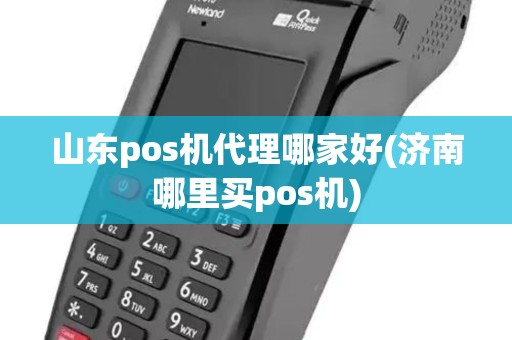 山东pos机代理哪家好(济南哪里买pos机)