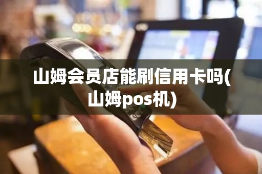 山姆会员店能刷信用卡吗(山姆pos机)
