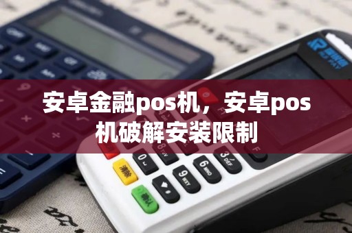 安卓金融pos机，安卓pos机破解安装限制