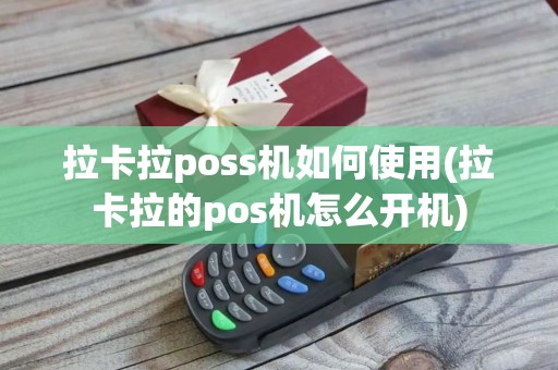 拉卡拉poss机如何使用(拉卡拉的pos机怎么开机)