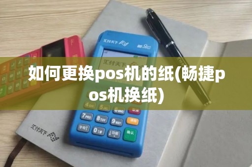 如何更换pos机的纸(畅捷pos机换纸)