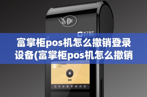 富掌柜pos机怎么撤销登录设备(富掌柜pos机怎么撤销登录)