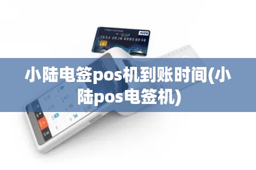 小陆电签pos机到账时间(小陆pos电签机)