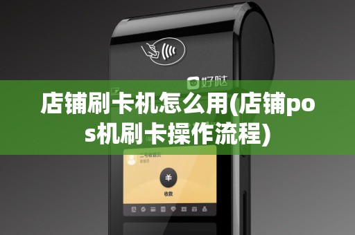 店铺刷卡机怎么用(店铺pos机刷卡操作流程)