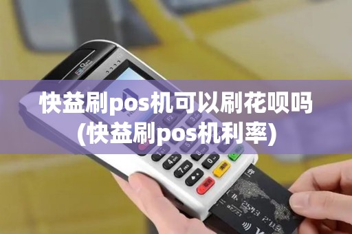 快益刷pos机可以刷花呗吗(快益刷pos机利率)