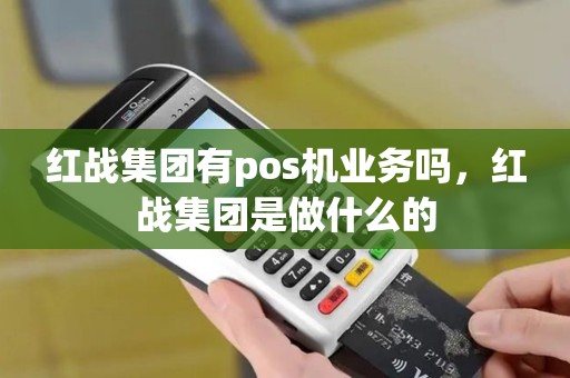红战集团有pos机业务吗，红战集团是做什么的
