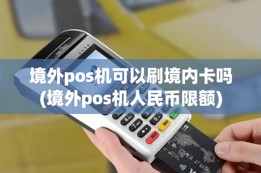 境外pos机可以刷境内卡吗(境外pos机人民币限额)
