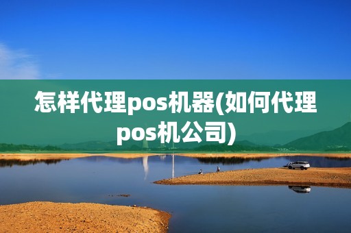 怎样代理pos机器(如何代理pos机公司)