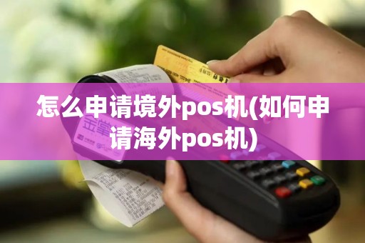 怎么申请境外pos机(如何申请海外pos机)