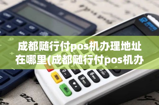 成都随行付pos机办理地址在哪里(成都随行付pos机办理地址)
