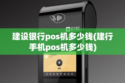 建设银行pos机多少钱(建行手机pos机多少钱)