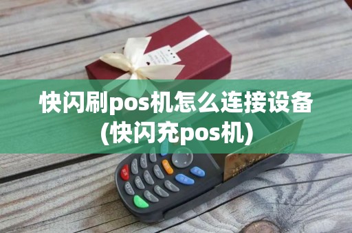 快闪刷pos机怎么连接设备(快闪充pos机)